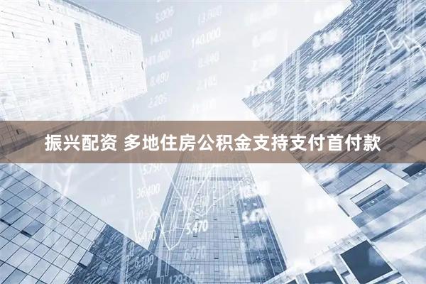 振兴配资 多地住房公积金支持支付首付款