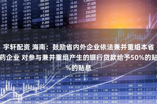 宇轩配资 海南：鼓励省内外企业依法兼并重组本省医药企业 对参与兼并重组产生的银行贷款给予50%的贴息