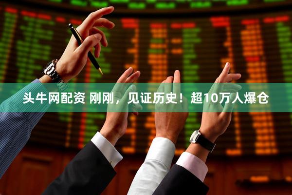 头牛网配资 刚刚，见证历史！超10万人爆仓