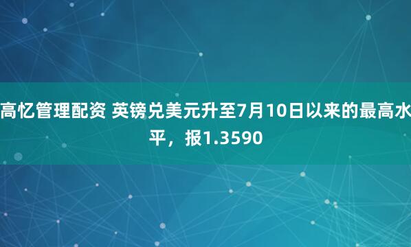 高忆管理配资 英镑兑美元升至7月10日以来的最高水平，报1.3590