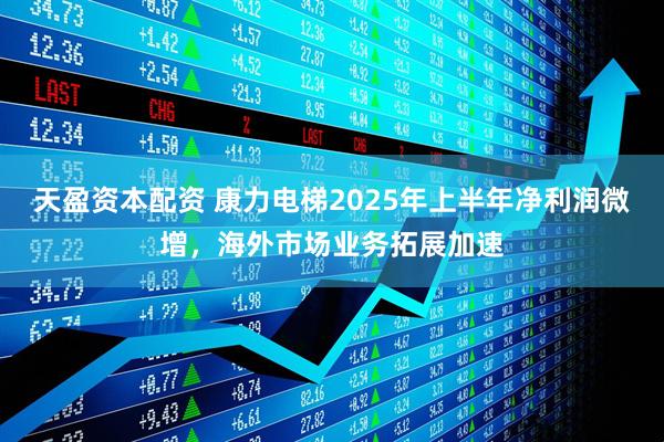 天盈资本配资 康力电梯2025年上半年净利润微增，海外市场业务拓展加速