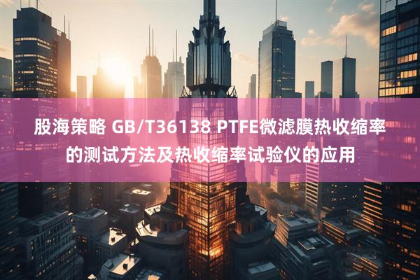 股海策略 GB/T36138 PTFE微滤膜热收缩率的测试方法及热收缩率试验仪的应用