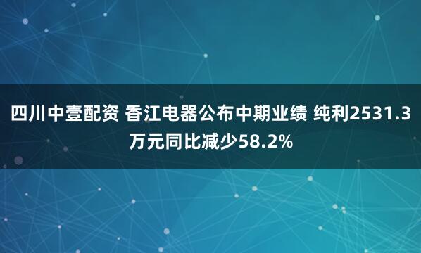 四川中壹配资 香江电器公布中期业绩 纯利2531.3万元同比减少58.2%
