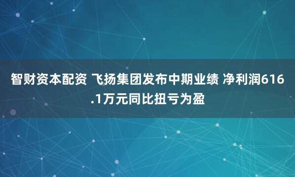 智财资本配资 飞扬集团发布中期业绩 净利润616.1万元同比扭亏为盈