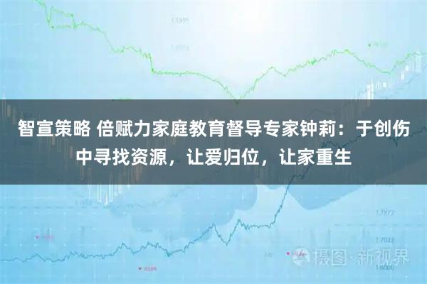 智宣策略 倍赋力家庭教育督导专家钟莉：于创伤中寻找资源，让爱归位，让家重生