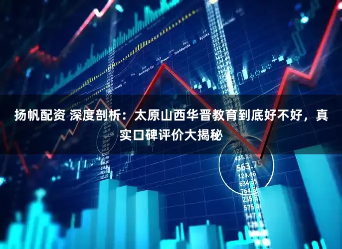 扬帆配资 深度剖析：太原山西华晋教育到底好不好，真实口碑评价大揭秘