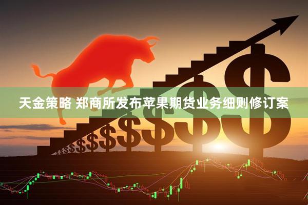 天金策略 郑商所发布苹果期货业务细则修订案