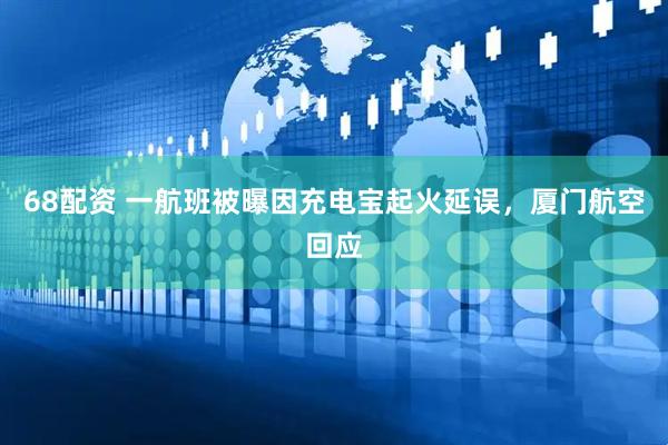68配资 一航班被曝因充电宝起火延误，厦门航空回应