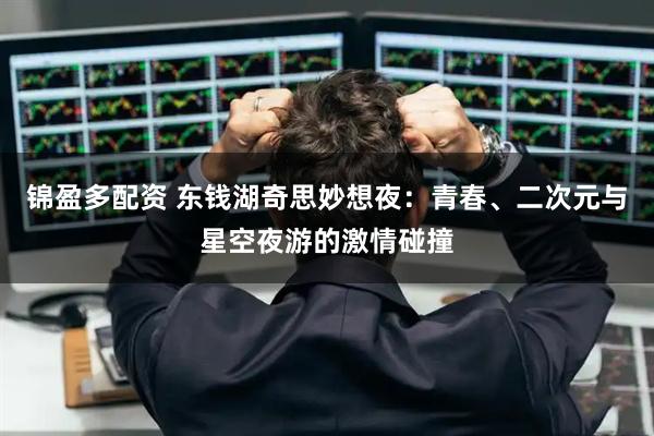 锦盈多配资 东钱湖奇思妙想夜：青春、二次元与星空夜游的激情碰撞