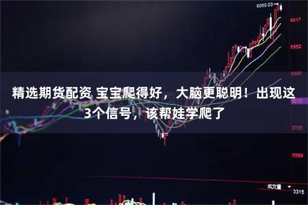 精选期货配资 宝宝爬得好，大脑更聪明！出现这3个信号，该帮娃学爬了