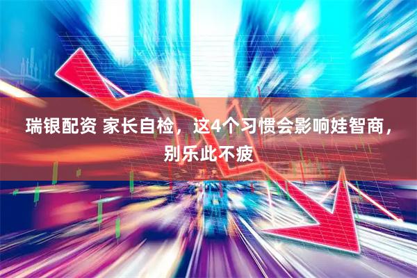 瑞银配资 家长自检，这4个习惯会影响娃智商，别乐此不疲