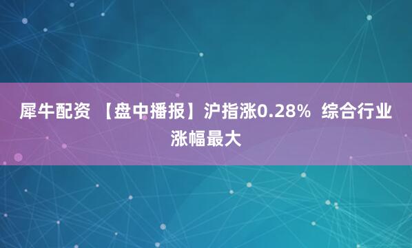 犀牛配资 【盘中播报】沪指涨0.28%  综合行业涨幅最大