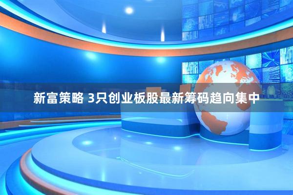 新富策略 3只创业板股最新筹码趋向集中