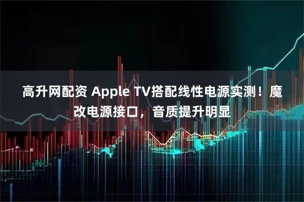 高升网配资 Apple TV搭配线性电源实测！魔改电源接口，音质提升明显