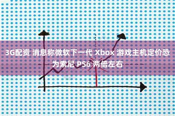 3G配资 消息称微软下一代 Xbox 游戏主机定价恐为索尼 PS6 两倍左右