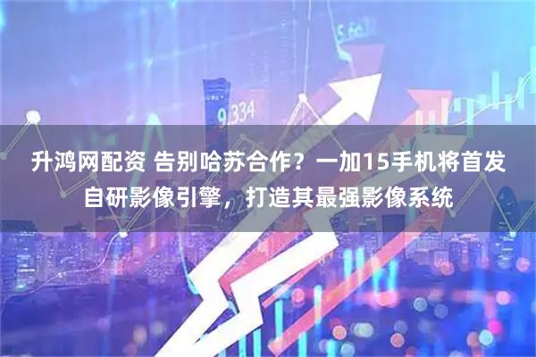 升鸿网配资 告别哈苏合作？一加15手机将首发自研影像引擎，打造其最强影像系统