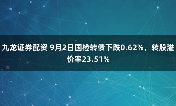 九龙证券配资 9月2日国检转债下跌0.62%，转股溢价率23.51%