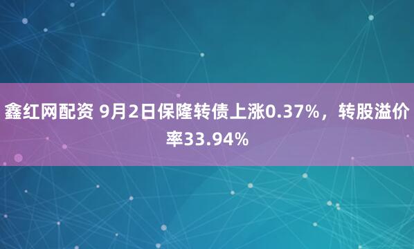 鑫红网配资 9月2日保隆转债上涨0.37%，转股溢价率33.94%