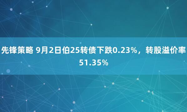 先锋策略 9月2日伯25转债下跌0.23%，转股溢价率51.35%