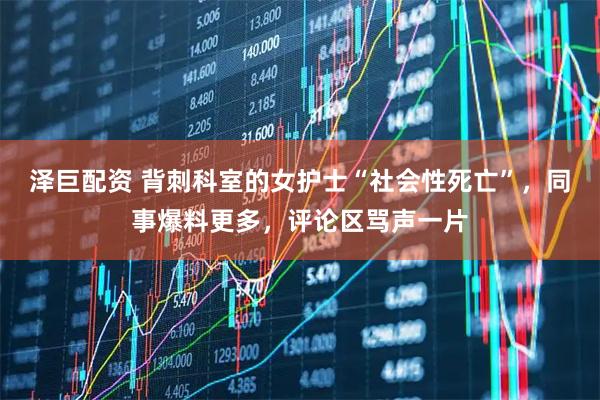泽巨配资 背刺科室的女护士“社会性死亡”，同事爆料更多，评论区骂声一片