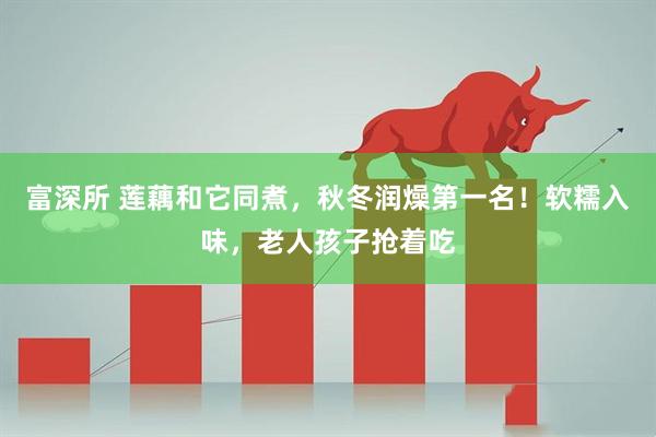 富深所 莲藕和它同煮，秋冬润燥第一名！软糯入味，老人孩子抢着吃