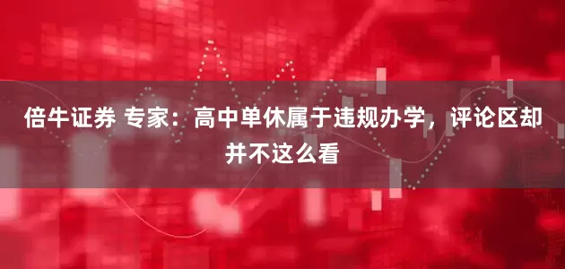 倍牛证券 专家：高中单休属于违规办学，评论区却并不这么看
