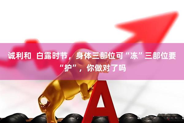 诚利和  白露时节，身体三部位可“冻”三部位要“护”，你做对了吗