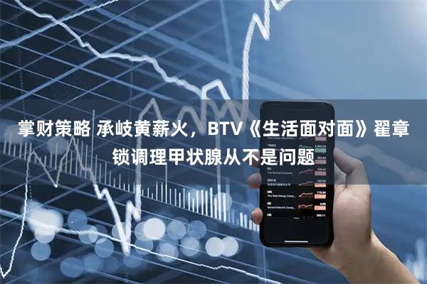 掌财策略 承岐黄薪火，BTV《生活面对面》翟章锁调理甲状腺从不是问题