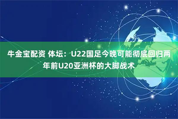 牛金宝配资 体坛：U22国足今晚可能彻底回归两年前U20亚洲杯的大脚战术