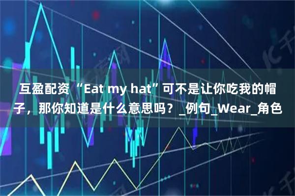 互盈配资 “Eat my hat”可不是让你吃我的帽子，那你知道是什么意思吗？_例句_Wear_角色