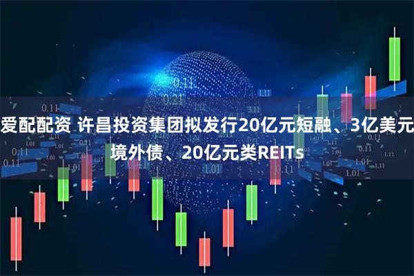 爱配配资 许昌投资集团拟发行20亿元短融、3亿美元境外债、20亿元类REITs