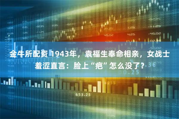 金牛所配资 1943年，袁福生奉命相亲，女战士羞涩直言：脸上“疤”怎么没了？
