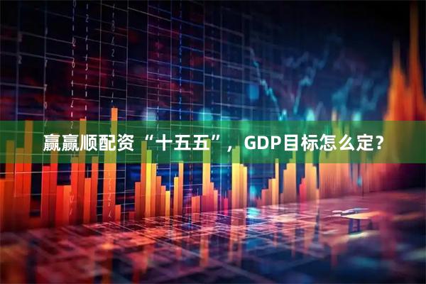 赢赢顺配资 “十五五”，GDP目标怎么定？
