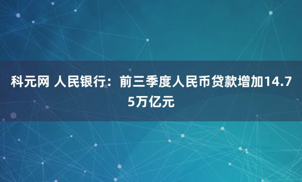 科元网 人民银行：前三季度人民币贷款增加14.75万亿元