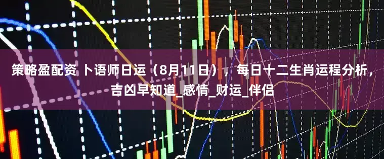 策略盈配资 卜语师日运（8月11日），每日十二生肖运程分析，吉凶早知道_感情_财运_伴侣