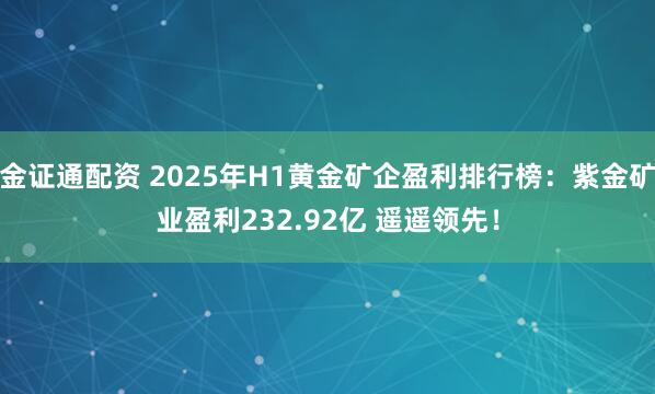 金证通配资 2025年H1黄金矿企盈利排行榜：紫金矿业盈利232.92亿 遥遥领先！