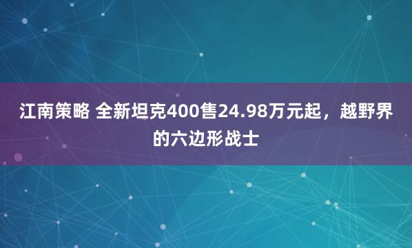 江南策略 全新坦克400售24.98万元起，越野界的六边形战士