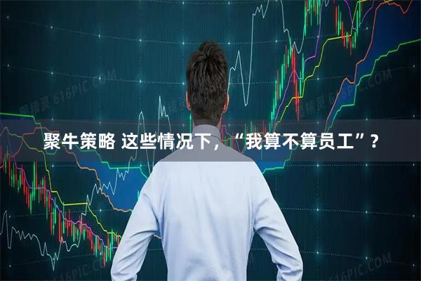 聚牛策略 这些情况下，“我算不算员工”？