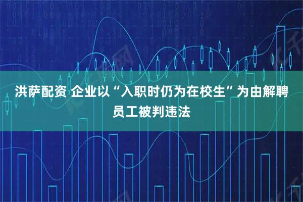 洪萨配资 企业以“入职时仍为在校生”为由解聘员工被判违法