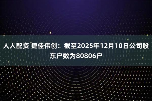 人人配资 捷佳伟创：截至2025年12月10日公司股东户数为80806户