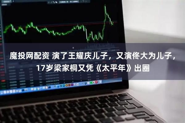 魔投网配资 演了王耀庆儿子，又演佟大为儿子，17岁梁家桐又凭《太平年》出圈