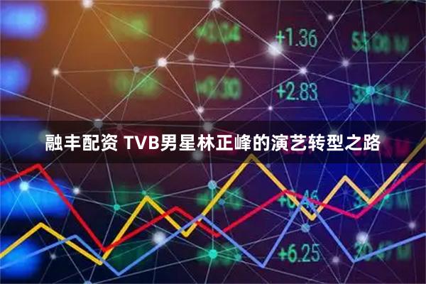 融丰配资 TVB男星林正峰的演艺转型之路